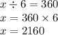 x \div 6 = 360 \\ x = 360 \times 6 \\ x = 2160