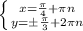 \\ \left \{ {{x= \frac{ \pi }{4}+ \pi n } \atop {y=\pm \frac{\pi}{3}+2\pi n}} \right.