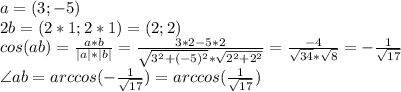 a=(3;-5) \\ 2b=(2*1;2*1)=(2;2) \\ cos(a b)=\frac{a*b}{|a|*|b|}= \frac{3*2-5*2}{\sqrt{3^2+(-5)^2}*\sqrt{2^2+2^2}} = \frac{-4}{\sqrt{34}*\sqrt{8}} =- \frac{1}{ \sqrt{17}} } \\ \angle ab=arccos(- \frac{1}{ \sqrt{17}} })=arccos(\frac{1}{ \sqrt{17}} })