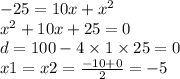 - 25 = 10x + {x}^{2} \\ {x}^{2} + 10x + 25 = 0 \\ d = 100 - 4 \times 1 \times 25 = 0 \\ x1 = x2 = \frac{ - 10 + 0}{2} = - 5