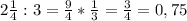 2 \frac{1}{4} :3= \frac{9}{4} * \frac{1}{3} = \frac{3}{4} =0,75