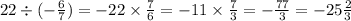 22 \div ( - \frac{6}{7} ) = - 22 \times \frac{7}{6} = - 11 \times \frac{7}{3} = - \frac{77}{3} = - 25 \frac{2}{3}