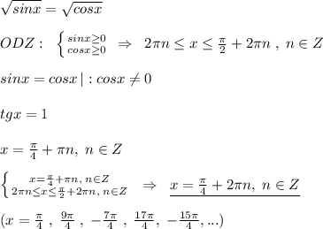 \sqrt{sinx}=\sqrt{cosx}\\\\ODZ:\; \; \left \{ {{sinx \geq 0} \atop {cosx \geq 0}} \right. \; \Rightarrow \; \; 2\pi n\leq x\leq \frac{\pi }{2}+2\pi n\; ,\; n\in Z\\\\sinx=cosx\, |:cosx\ne 0\\\\tgx=1\\\\x=\frac{\pi }{4}+\pi n,\; n\in Z\\\\ \left \{ {{x=\frac{\pi}{4}+\pi n,\; n\in Z} \atop {2\pi n\leq x \leq \frac{\pi}{2}+2\pi n,\; n\in Z}} \right. \; \; \Rightarrow \; \; \underline {x=\frac{\pi}{4}+2\pi n,\; n\in Z}\\\\(x= \frac{\pi }{4}\; ,\; \frac{9\pi }{4}\; ,\; -\frac{7\pi }{4}\; ,\; \frac{17\pi }{4},\; -\frac{15\pi }{4},...)