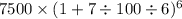 7500 \times (1 + 7 \div 100 \div 6) {}^{6}