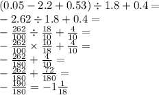 (0.05 - 2.2 + 0.53) \div 1.8 + 0.4 = \\ - 2.62 \div 1.8 + 0.4 = \\ - \frac{262}{100} \div \frac{18}{10} + \frac{4}{10} = \\ - \frac{262}{100} \times \frac{10}{18} + \frac{4}{10} = \\ - \frac{262}{180} + \frac{4}{10} = \\ - \frac{262}{180} + \frac{72}{180} = \\ - \frac{190}{180} = - 1 \frac{1}{18}