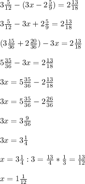 3 \frac{5}{12} - (3x -2 \frac{5}{9} ) = 2 \frac{13}{18} \\ \\ &#10;3\frac{5}{12} - 3x + 2 \frac{5}{9} = 2 \frac{13}{18} \\ \\ &#10;(3 \frac{15}{36} + 2 \frac{20}{36} ) - 3x=2 \frac{13}{18} \\ \\ &#10;5 \frac{35}{36} - 3x= 2 \frac{13}{18} \\ \\ &#10;3x=5 \frac{35}{36} - 2 \frac{13}{18} \\ \\ &#10;3x=5 \frac{35}{36} - 2 \frac{26}{36} \\ \\ &#10;3x= 3 \frac{9}{36} \\ \\ &#10;3x= 3 \frac{1}{4} \\ \\ &#10;x= 3\frac{1}{4} : 3 = \frac{13}{4} * \frac{1}{3} = \frac{13}{12} \\ \\ &#10;x= 1 \frac{1}{12}