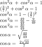 sin ^{2} \alpha \: + \: cos {}^{2} \alpha = 1 \\ (\frac{3}{7} ) {}^{2} + \cos ^{2} \alpha = 1 \\ cos {}^{2} \alpha = 1 - ( \frac{3}{7} ) {}^{2} \\ \cos {}^{2} \alpha = \frac{49}{49} - \frac{9}{49} \\ \cos {}^{2} \alpha = \frac{40}{49} \\ \cos \alpha = \sqrt{ \frac{40}{49} } \\ \cos \alpha = \ \frac{ 2\sqrt{10} }{7}