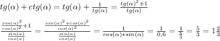 tg(\alpha)+ctg(\alpha)=tg(\alpha)+ \frac{1}{tg(\alpha)} = \frac{tg(\alpha)^{2}+1}{tg(\alpha)} \\ \\ \frac{ \frac{sin(\alpha)^{2}}{cos(\alpha)^{2}}+1 }{ \frac{sin(\alpha)}{cos(\alpha)} } = \frac{ \frac{sin(\alpha)^{2}+cos(\alpha)^{2}}{cos(\alpha)^{2}} }{ \frac{sin(\alpha)}{cos(\alpha)} } = \frac{1}{cos(\alpha)*sin(\alpha)} = \frac{1}{0,6}= \frac{1}{ \frac{5}{3} } = \frac{5}{3}=1 \frac{2}{3}