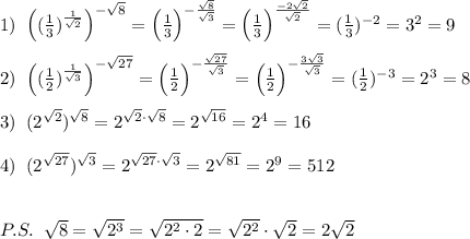 1)\; \; \Big ((\frac{1}{3})^{\frac{1}{\sqrt2}}\Big )^{-\sqrt8}=\Big (\frac{1}{3}\Big )^{-\frac{\sqrt8}{\sqrt3}}=\Big (\frac{1}{3}\Big )^{\frac{-2\sqrt2}{\sqrt2}}=(\frac{1}{3})^{-2}=3^2=9\\\\2)\; \; \Big ((\frac{1}{2})^{\frac{1}{\sqrt3}}\Big )^{-\sqrt{27}}=\Big (\frac{1}{2}\Big )^{-\frac{\sqrt{27}}{\sqrt3}}=\Big (\frac{1}{2}\Big )^{-\frac{3\sqrt3}{\sqrt3}}=(\frac{1}{2})^{-3}=2^3=8\\\\3)\; \; (2^{\sqrt2})^{\sqrt8}=2^{\sqrt2\cdot \sqrt8}=2^{\sqrt{16}}=2^4=16\\\\4)\; \; (2^{\sqrt{27}})^{\sqrt3}=2^{\sqrt{27}\cdot \sqrt3}=2^{\sqrt{81}}=2^9=512\\\\\\P.S.\; \; \sqrt8=\sqrt{2^3}=\sqrt{2^2\cdot 2}=\sqrt{2^2}\cdot \sqrt2=2\sqrt2