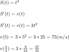 S(t)=t^3 \\ \\ S'(t)=v(t) \\ \\ S'(t)=v(t)=3t^2 \\ \\ v(5)=3*5^2=3*25=75 (m/s) \\ \\ v( \frac{3}{4})=3* \frac{9}{16}= \frac{27}{16}