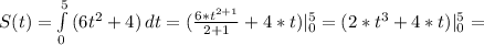 S(t)= \int\limits^5_0 {(6 t^{2}+4 )} \, dt=( \frac{6* t^{2+1} }{2+1}+4*t } )|_{0} ^{5} =(2* t^{3}+4*t ) | _{0} ^{5} =