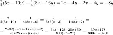 \frac{2}{5} (5x - 10y) - \frac{1}{4} (8x+16y) = 2x -4y - 2x -4y = - 8y \\ \\ \\ &#10; \frac{2}{5(5x-10)} - \frac{1}{4(8x+16)} = \frac{2}{5*5(x-2)} - \frac{1}{4*8(x+2)} = \\ \\ &#10;= \frac{2*32(x+2) - 1*25(x-2)}{25*32(x-2)(x+2)} = \frac{64x + 128 -25x+50}{800(x^2 -2^2)} = \frac{39x +178}{800x^2 - 3200}