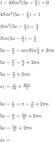 1-4Sin ^{2}(5x- \frac{ \pi }{3})=0\\\\4Sin ^{2} (5x- \frac{ \pi }{3})=1\\\\Sin ^{2}(5x- \frac{ \pi }{3})= \frac{1}{4} \\\\Sin(5x- \frac{ \pi }{3})= \frac{1}{2}\\\\5x- \frac{ \pi }{3}=arcSin \frac{1}{2} +2 \pi n\\\\5x- \frac{ \pi }{3}= \frac{ \pi }{6} +2 \pi n\\\\5x= \frac{ \pi }{2}+2 \pi n\\\\ x_{1} = \frac{ \pi }{10}+ \frac{2 \pi n}{5} \\\\\\5x- \frac{ \pi }{3}= \pi - \frac{ \pi }{6}+2 \pi n\\\\ 5x- \frac{ \pi }{3}= \frac{5 \pi }{6}+2 \pi n\\\\5x= \frac{7 \pi }{6} +2 \pi n\\\\ x_{2}=