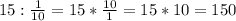 15 : \frac{1}{10} = 15 * \frac{10}{1} = 15 * 10 = 150