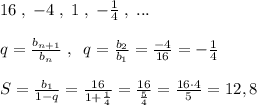 16\; ,\; -4\; ,\; 1\; ,\; -\frac{1}{4}\; ,\; ...\\\\q= \frac{b_{n+1}}{b_{n}}\; ,\; \; q=\frac{b_2}{b_1}=\frac{-4}{16}=-\frac{1}{4}\\\\S=\frac{b_1}{1-q}=\frac{16}{1+\frac{1}{4}}= \frac{16}{\frac{5}{4}}= \frac{16\cdot 4}{5}=12,8