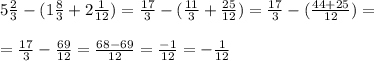 5\frac{2}{3} - ( 1\frac{8}{3} + 2\frac{1}{12} )=\frac{17}{3} - ( \frac{11}{3} + \frac{25}{12} )=\frac{17}{3} - ( \frac{44+25}{12} )= \\ \\ = \frac{17}{3} - \frac{69}{12} = &#10;\frac{68-69}{12} = \frac{-1}{12} = -\frac{1}{12}