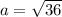 a=\sqrt{36}