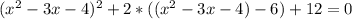 ( x^{2} - 3x - 4) ^{2} + 2*( (x^{2} - 3x - 4) - 6) + 12 = 0