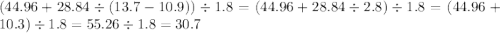 (44.96 + 28.84 \div (13.7 - 10.9)) \div 1.8 = (44 .96 + 28.84 \div 2.8) \div 1.8 = (44.96 + 10.3) \div 1.8 = 55.26 \div 1.8 = 30.7