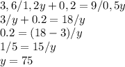 3,6/1,2y+0,2=9/0,5y\\ 3/y+0.2=18/y\\ 0.2=(18-3)/y\\ 1/5=15/y\\ y=75