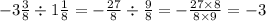 - 3 \frac{3}{8} \div 1 \frac{1}{8} = - \frac{27}{8} \div \frac{9}{8} = - \frac{27 \times 8}{8 \times 9} = - 3