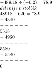 - 489.18 \div ( - 6.2) = 78.9\\ delenije \: v \: stolbik \\ \: \: \: 48918 \div 620 = 78. 9\\ - 4340 \\ - - - - - - \\ \: \: \: \: \: \: 5518 \\ \: \: - 4960 \\ - - - - - - \\ \: \: \: \: \: \: \: \: 5580 \\ \: \: \: \: \: - 5580 \\ - - - - - - \\ \: \: \: \: \: \: \: \: \: \: \: \: \: \: \: 0