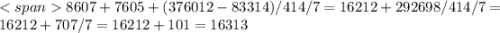 8607+7605+(376012-83314)/414/7=16212+292698/414/7=\\16212+707/7=16212+101=16313