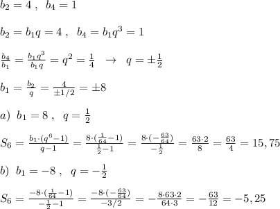 b_2=4\; ,\; \; b_4=1\\\\b_2=b_1q=4\; ,\; \; b_4=b_1q^3=1\\\\ \frac{b_4}{b_1}=\frac{b_1q^3}{b_1q}=q^2=\frac{1}{4}\; \; \to \; \; q=\pm \frac{1}{2}\\\\b_1= \frac{b_2}{q}=\frac{4}{\pm 1/2}=\pm 8\\\\a)\; \; b_1=8\; ,\; \; q=\frac{1}{2}\\\\S_6=\frac{b_1\cdot (q^6-1)}{q-1}=\frac{8\cdot (\frac{1}{64}-1)}{\frac{1}{2}-1}=\frac{8\cdot (-\frac{63}{64})}{-\frac{1}{2}}=\frac{63\cdot 2}{8}=\frac{63}{4}=15,75\\\\b)\; \; b_1=-8\; ,\; \; q=-\frac{1}{2}\\\\S_6=\frac{-8\cdot (\frac{1}{64}-1)}{-\frac{1}{2}-1}=\frac{-8\cdot (-\frac{63}{64})}{-3/2}=-\frac{8\cdot 63\cdot 2}{64\cdot 3}=-\frac{63}{12}=-5,25