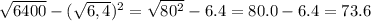 \sqrt{6400} -( \sqrt{6,4} )^2 = \sqrt{80^2} - 6.4 = 80.0 - 6.4 = 73.6