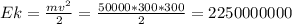 Ek= \frac{mv^2}{2}= \frac{50000*300*300}{2} =2250000000