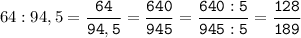 64:94,5=\tt\displaystyle\frac{64}{94,5}=\frac{640}{945}=\frac{640:5}{945:5}=\frac{128}{189}