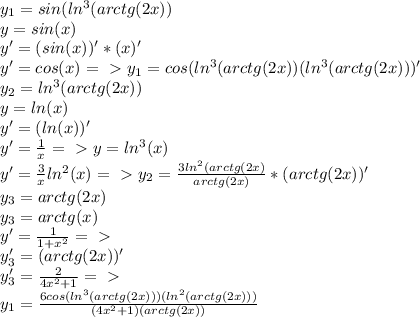 y_1=sin(ln^3(arctg(2x))\\y=sin(x)\\y'=(sin(x))'*(x)'\\y'=cos(x)=\ \textgreater \ y_1=cos(ln^3(arctg(2x))(ln^3(arctg(2x)))'\\y_2=ln^3(arctg(2x))\\y=ln(x)\\y'=(ln(x))'\\y'= \frac{1}{x} =\ \textgreater \ y=ln^3(x)\\y'= \frac{3}{x} ln^2(x)=\ \textgreater \ y_2= \frac{3ln^2(arctg(2x)}{arctg(2x)} *(arctg(2x))'\\y_3=arctg(2x)\\y_3=arctg(x)\\y'= \frac{1}{1+x^2} =\ \textgreater \ \\y_3'=(arctg(2x))'\\y_3'= \frac{2}{4x^2+1}=\ \textgreater \ \\y_1= \frac{6cos(ln^3(arctg(2x)))(ln^2(arctg(2x)))}{(4x^2+1)(arctg(2x))}