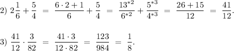 2) \ 2\dfrac{1}{6} + \dfrac{5}{4} \ = \ \dfrac{6\cdot2+1}{6} + \dfrac{5}{4} \ = \ \dfrac{13^{*2}}{6^{*2}} + \dfrac{5^{*3}}{4^{*3}} \ = \ \dfrac{26+15}{12} \ = \ \dfrac{41}{12}. \\ \\ \\&#10;3) \ \dfrac{41}{12} \cdot \dfrac{3}{82} \ = \ \dfrac{41 \cdot 3}{12 \cdot 82} \ = \ \dfrac{123}{984} \ = \ \dfrac{1}{8}.