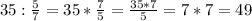 35 : \frac{5}{7} =35 * \frac{7}{5} = \frac{35*7}{5}= 7*7=49