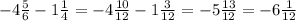 -4 \frac{5}{6} -1 \frac{1}{4} = -4 \frac{10}{12} -1 \frac{3}{12} = -5 \frac{13}{12} = -6 \frac{1}{12}