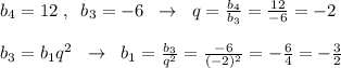 b_4=12\; ,\; \; b_3=-6\; \; \to \; \; q= \frac{b_4}{b_3}= \frac{12}{-6}=-2\\\\b_3=b_1q^2\; \; \to \; \; b_1= \frac{b_3}{q^2}= \frac{-6}{(-2)^2}=-\frac{6}{4}=- \frac{3}{2}