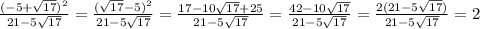 \frac{(-5+ \sqrt{17})^2 }{21- 5\sqrt{17} } = \frac{(\sqrt{17}-5)^2 }{21- 5\sqrt{17} } = \frac{17-10 \sqrt{17}+25 }{21- 5\sqrt{17} } =\frac{42-10 \sqrt{17} }{21- 5\sqrt{17} } =\frac{2(21-5 \sqrt{17}) }{21- 5\sqrt{17} } =2