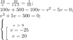 \frac{10}{v} - \frac{10}{v+5} = \frac{1}{10};\\ 100v+500-100v- v^{2} -5v=0;\\ v^{2}+5v -500=0; \\ \left \{ {{v\ \textgreater \ 0} \atop { \\ \left[\begin{array}{ccc}v=-25\\v=20\\\end{array}}}\\\\ \\ &#10;