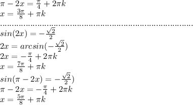 \pi-2x=\frac{\pi }{4}+2\pi k\\x=\frac{3\pi}{8} +\pi k\\...................................................................................\\sin(2x)=-\frac{ \sqrt{2} }{2} \\2x=arcsin(-\frac{ \sqrt{2} }{2} )\\2x=-\frac{\pi}{4} +2\pi k\\x=\frac{7\pi}{8}+\pi k \\sin(\pi-2x)=-\frac{ \sqrt{2} }{2} )\\\pi-2x=-\frac{\pi}{4}+2\pi k\\ x=\frac{5\pi}{8} +\pi k\\