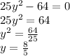 25 {y}^{2} - 64 = 0 \\ 25 {y}^{2} = 64 \\ {y}^{2} = \frac{64}{25} \\ y = \frac{8}{5}