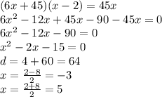 (6x + 45)(x - 2) = 45x \\ 6 {x}^{2} - 12x + 45x - 90 - 45x = 0 \\ 6 {x}^{2} - 12x - 90 =0 \\ {x}^{2} - 2x - 15 = 0 \\ d = 4 + 60 = 64 \\ x = \frac{2 - 8}{2} = - 3 \\ x = \frac{2 + 8}{2} = 5