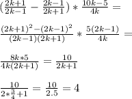 ( \frac{2k+1}{2k-1} - \frac{2k-1}{2k+1} )* \frac{10k-5}{4k} = \\ \\ \frac{(2k+1)^2-(2k-1)^2}{(2k-1)(2k+1)} * \frac{5(2k-1)}{4k} = \\ \\ \frac{8k*5}{4k(2k+1)} = \frac{10}{2k+1} \\ \\ \frac{10}{2* \frac{3}{4}+1 } = \frac{10}{2.5} =4 \\ \\