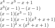 {x}^{4} - {x}^{3} - x + 1 \\ {x}^{3} ( x - 1) - (x - 1) \\ (x - 1)(x {}^{3} - 1) \\ (x - 1)(x - 1)(x {}^{2} + x + 1) \\ (x - 1) {}^{2} \times ( {x}^{2} + x + 1)