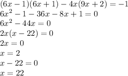 (6x - 1)(6x + 1) - 4x(9x + 2) = - 1 \\ {6x}^{2} - 1 - 36x - 8x + 1 = 0 \\ {6x}^{2} - 44x = 0 \\ 2x( x - 22) = 0 \\ 2x = 0 \\ x = 2 \\ x - 22 = 0 \\ x = 22