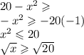 20 - {x}^{2} \geqslant \\ - {x}^{2} \geqslant - 20( - 1) \\ {x}^{2} \leqslant 20 \\ \sqrt{x} \geqslant \sqrt{20}