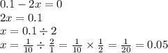 0.1 - 2x = 0 \\ 2x = 0.1 \\ x = 0.1 \div 2 \\ x = \frac{1}{10} \div \frac{2}{1} = \frac{1}{10} \times \frac{1}{2} = \frac{1}{20} = 0.05