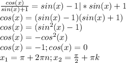 \frac{cos(x)}{sin(x)+1}=sin(x)-1 |*sin(x)+1 \\ &#10;cos(x)= (sin(x)-1)(sin(x)+1) \\ &#10;cos(x)= (sin^{2}(x)-1) \\ &#10;cos(x)=-cos^{2}(x) \\ &#10;cos(x)=-1;cos(x)=0 \\ &#10;x_{1}= \pi + 2\pi n;x_{2}= \frac{ \pi }{2} + \pi k&#10;