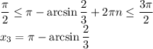 \dfrac{ \pi }{2} \leq \pi - \arcsin\dfrac{2}{3} +2 \pi n \leq \dfrac{3 \pi }{2}&#10;\\\&#10;x_3=\pi - \arcsin\dfrac{2}{3}