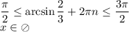 \dfrac{ \pi }{2} \leq \arcsin\dfrac{2}{3} +2 \pi n} \leq \dfrac{3 \pi }{2}&#10;\\\&#10;x\in \oslash