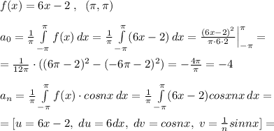 f(x)=6x-2\; ,\; \; (\pi ,\pi )\\\\a_0=\frac{1}{\pi }\int\limits^{\pi }_{-\pi }f(x)\, dx =\frac{1}{\pi } \int\limits^{\pi }_{-\pi }(6x-2)\, dx=\frac{(6x-2)^2}{\pi \cdot 6\cdot 2}\Big |_{-\pi }^{\pi }=\\\\=\frac{1}{12\pi }\cdot ((6\pi -2)^2-(-6\pi -2)^2)=-\frac{4\pi }{\pi }=-4\\\\a_{n}= \frac{1}{\pi }\int\limits^{\pi }_{-\pi }f(x)\cdot cosnx\, dx=\frac{1}{\pi } \int\limits^{\pi }_{-\pi }(6x-2)cosxnx\, dx=\\\\=[u=6x-2,\; du=6dx,\; dv=cosnx,\; v=\frac{1}{n}sinnx]=